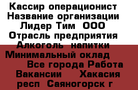 Кассир-операционист › Название организации ­ Лидер Тим, ООО › Отрасль предприятия ­ Алкоголь, напитки › Минимальный оклад ­ 19 000 - Все города Работа » Вакансии   . Хакасия респ.,Саяногорск г.